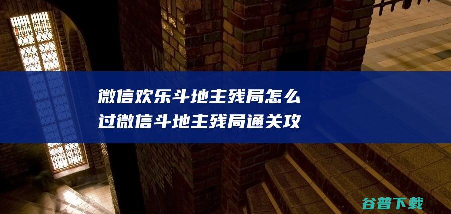 微信欢乐斗地主残局怎么过微信斗地主残局通关攻略大全